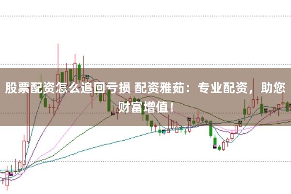 股票配资怎么追回亏损 配资雅茹：专业配资，助您财富增值！