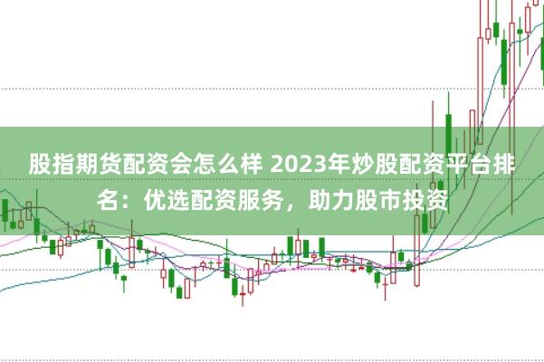 股指期货配资会怎么样 2023年炒股配资平台排名：优选配资服务，助力股市投资