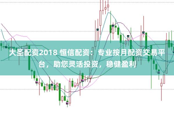 大圣配资2018 恒信配资：专业按月配资交易平台，助您灵活投资，稳健盈利