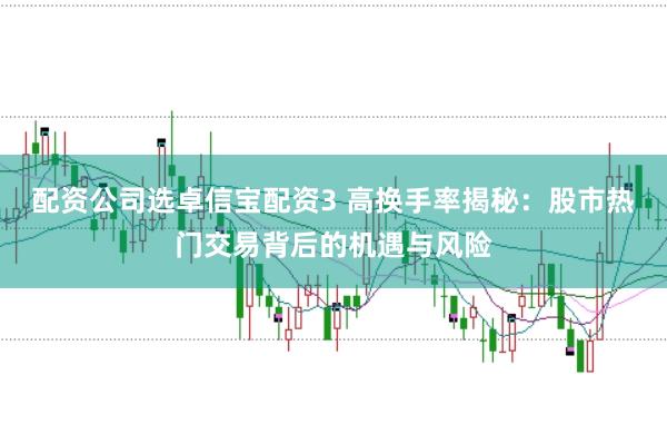 配资公司选卓信宝配资3 高换手率揭秘：股市热门交易背后的机遇与风险