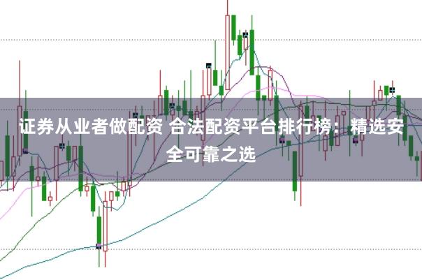 证券从业者做配资 合法配资平台排行榜：精选安全可靠之选