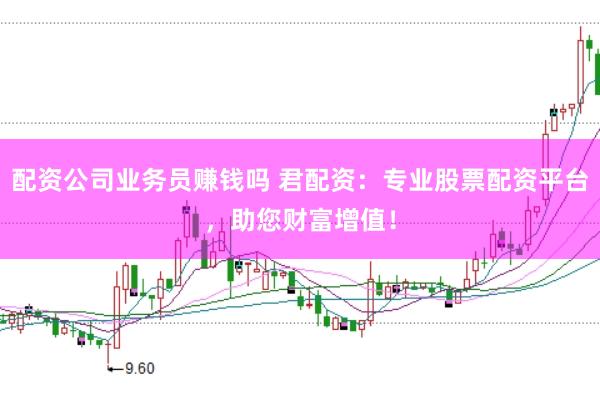 配资公司业务员赚钱吗 君配资:专业股票配资平台,助您财富增值!