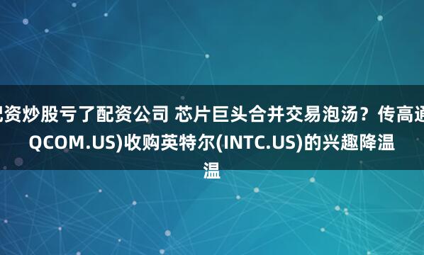 配资炒股亏了配资公司 芯片巨头合并交易泡汤？传高通(QCOM.US)收购英特尔(INTC.US)的兴趣降温