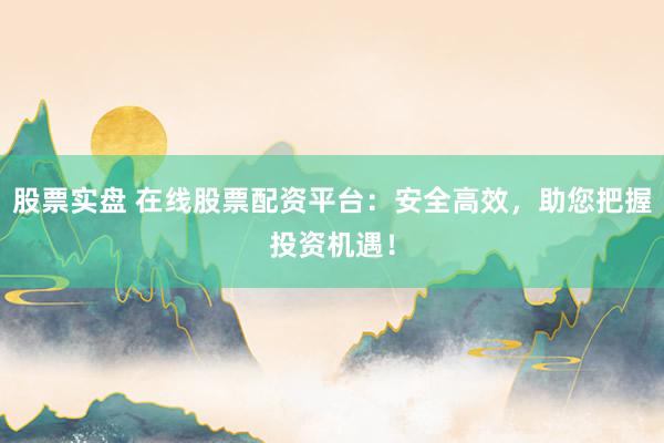 股票实盘 在线股票配资平台：安全高效，助您把握投资机遇！