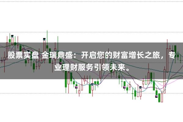股票实盘 金瑞鼎盛：开启您的财富增长之旅，专业理财服务引领未来。
