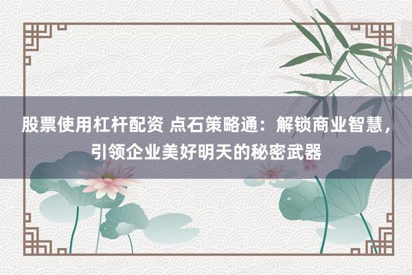 股票使用杠杆配资 点石策略通：解锁商业智慧，引领企业美好明天的秘密武器
