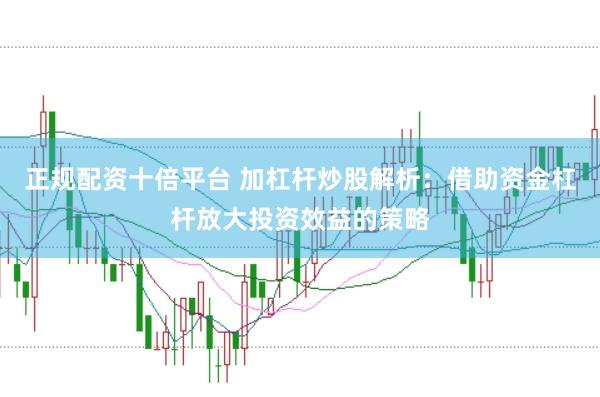正规配资十倍平台 加杠杆炒股解析：借助资金杠杆放大投资效益的策略