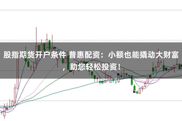 股指期货开户条件 普惠配资：小额也能撬动大财富，助您轻松投资！