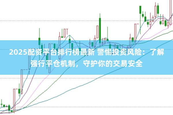 2025配资平台排行榜最新 警惕投资风险：了解强行平仓机制，守护你的交易安全