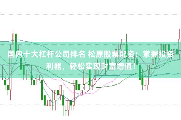 国内十大杠杆公司排名 松原股票配资:掌握投资利器,轻松实现财富增值!