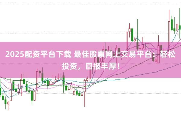 2025配资平台下载 最佳股票网上交易平台：轻松投资，回报丰厚！