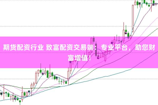 期货配资行业 致富配资交易端：专业平台，助您财富增值！