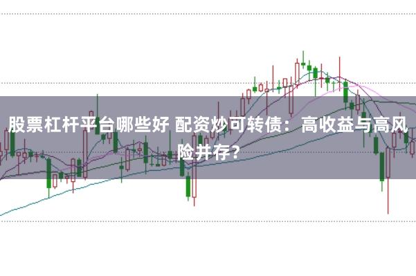股票杠杆平台哪些好 配资炒可转债：高收益与高风险并存？