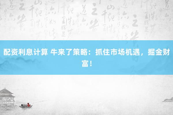 配资利息计算 牛来了策略：抓住市场机遇，掘金财富！