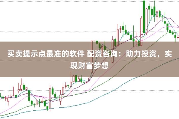买卖提示点最准的软件 配资咨询：助力投资，实现财富梦想