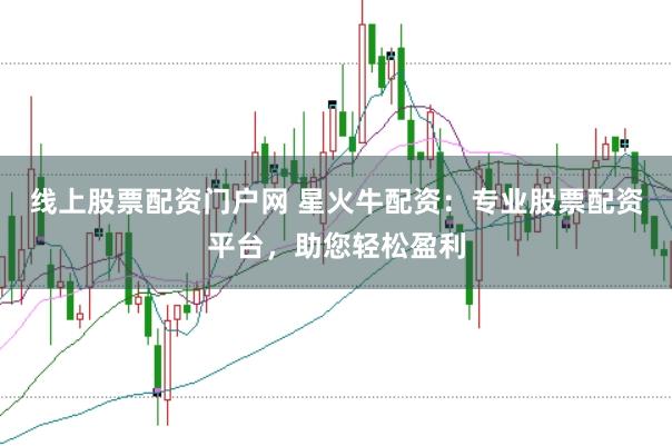 线上股票配资门户网 星火牛配资：专业股票配资平台，助您轻松盈利