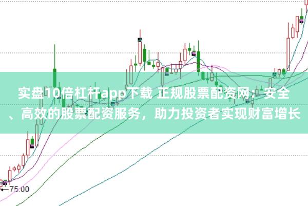实盘10倍杠杆app下载 正规股票配资网：安全、高效的股票配资服务，助力投资者实现财富增长