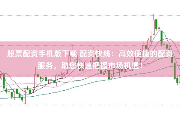 股票配资手机版下载 配资快线：高效便捷的配资服务，助您快速把握市场机遇！