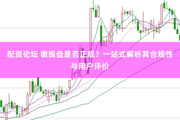 配资论坛 徽操盘是否正规？一站式解析其合规性与用户评价