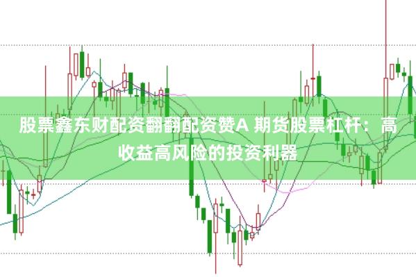 股票鑫东财配资翻翻配资赞A 期货股票杠杆：高收益高风险的投资利器