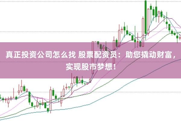 真正投资公司怎么找 股票配资员：助您撬动财富，实现股市梦想！