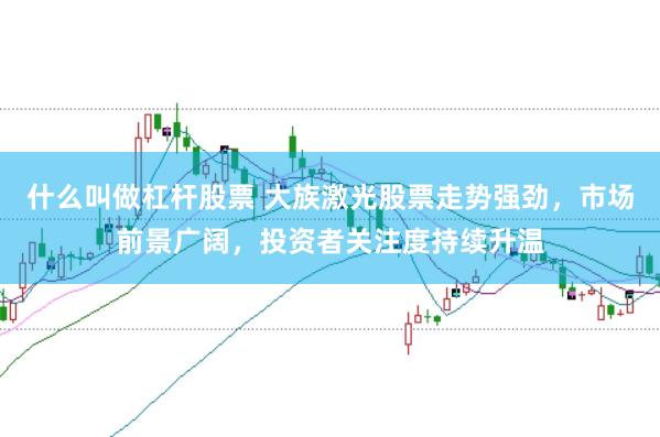 什么叫做杠杆股票 大族激光股票走势强劲，市场前景广阔，投资者关注度持续升温