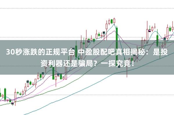 30秒涨跌的正规平台 中盈股配吧真相揭秘：是投资利器还是骗局？一探究竟！