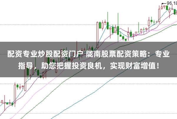 配资专业炒股配资门户 陇南股票配资策略：专业指导，助您把握投资良机，实现财富增值！