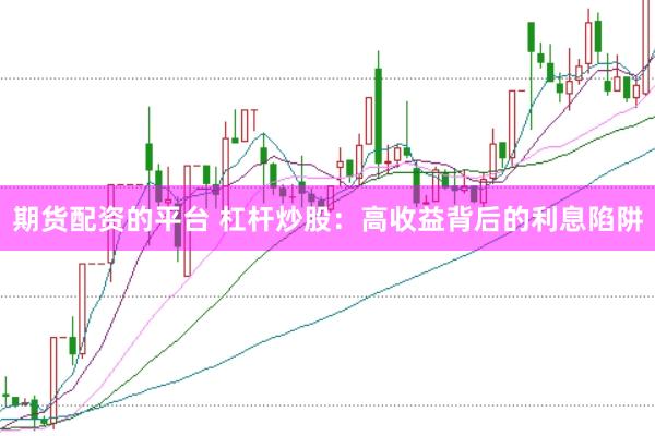 期货配资的平台 杠杆炒股：高收益背后的利息陷阱