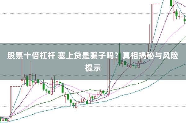 股票十倍杠杆 塞上贷是骗子吗？真相揭秘与风险提示