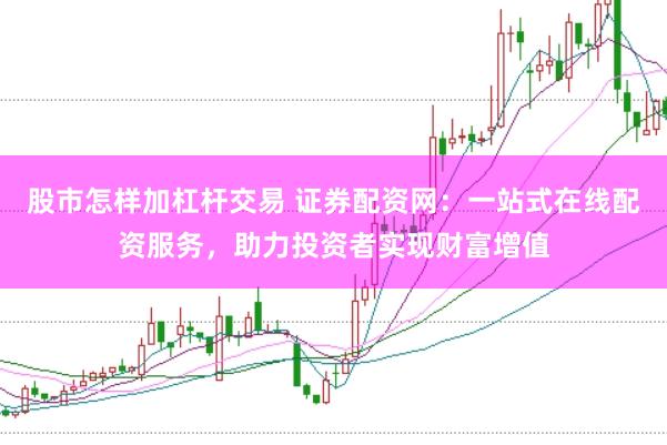 股市怎样加杠杆交易 证券配资网：一站式在线配资服务，助力投资者实现财富增值