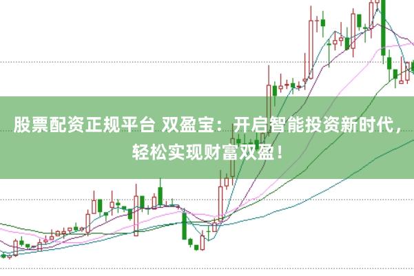 股票配资正规平台 双盈宝：开启智能投资新时代，轻松实现财富双盈！