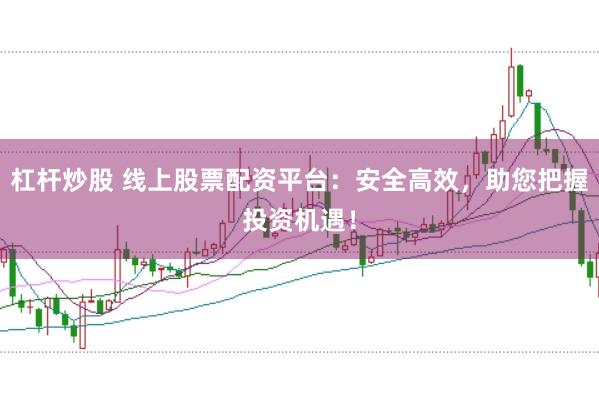 杠杆炒股 线上股票配资平台：安全高效，助您把握投资机遇！