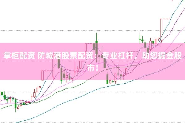 掌柜配资 防城港股票配资：专业杠杆，助您掘金股市！