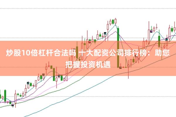 炒股10倍杠杆合法吗 十大配资公司排行榜:助您把握投资机遇