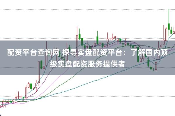 配资平台查询网 探寻实盘配资平台:了解国内顶级实盘配资服务提供者