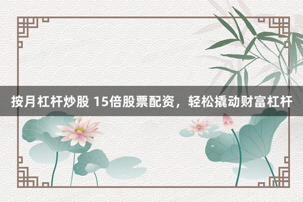 按月杠杆炒股 15倍股票配资，轻松撬动财富杠杆