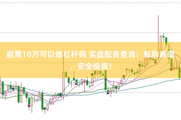 股票10万可以做杠杆吗 实盘配资查询：甄别真假，安全投资！