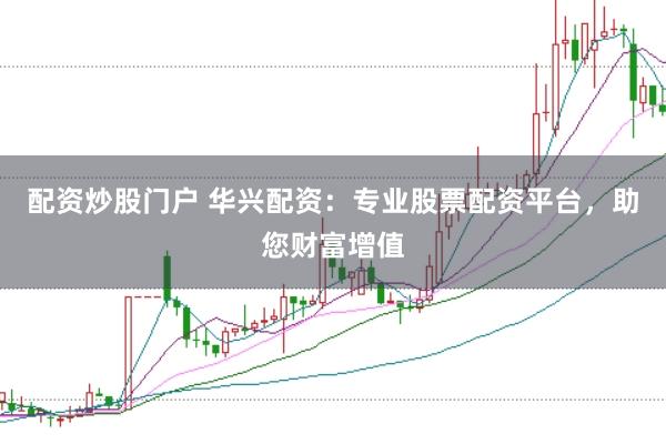 配资炒股门户 华兴配资:专业股票配资平台,助您财富增值