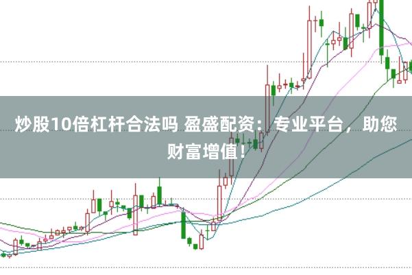炒股10倍杠杆合法吗 盈盛配资：专业平台，助您财富增值！