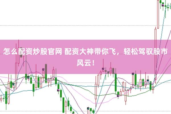 怎么配资炒股官网 配资大神带你飞,轻松驾驭股市风云!