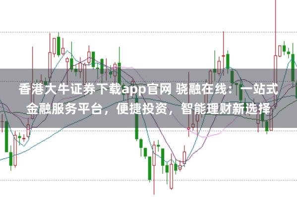 香港大牛证券下载app官网 骁融在线：一站式金融服务平台，便捷投资，智能理财新选择
