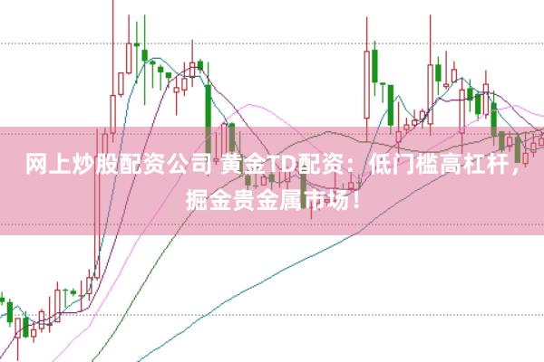 网上炒股配资公司 黄金TD配资:低门槛高杠杆,掘金贵金属市场!