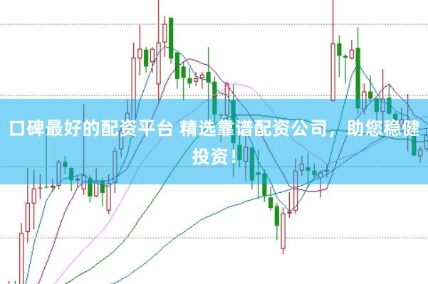 口碑最好的配资平台 精选靠谱配资公司,助您稳健投资!