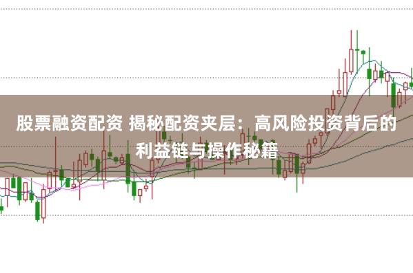 股票融资配资 揭秘配资夹层:高风险投资背后的利益链与操作秘籍