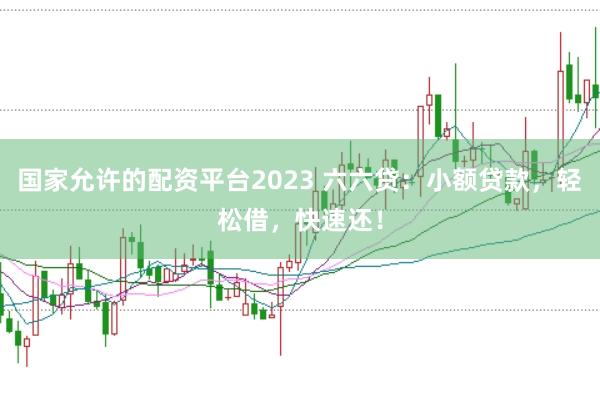 国家允许的配资平台2023 六六贷:小额贷款,轻松借,快速还!