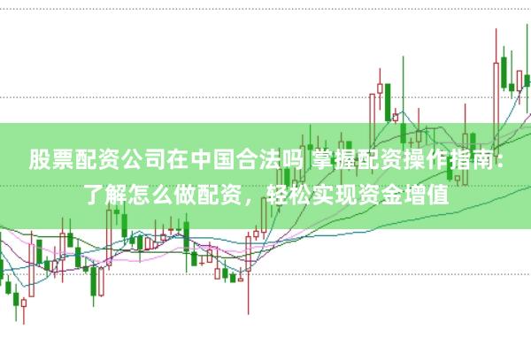 股票配资公司在中国合法吗 掌握配资操作指南:了解怎么做配资,轻松实现资金增值