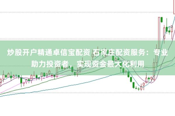 炒股开户精通卓信宝配资 石家庄配资服务：专业助力投资者，实现资金最大化利用