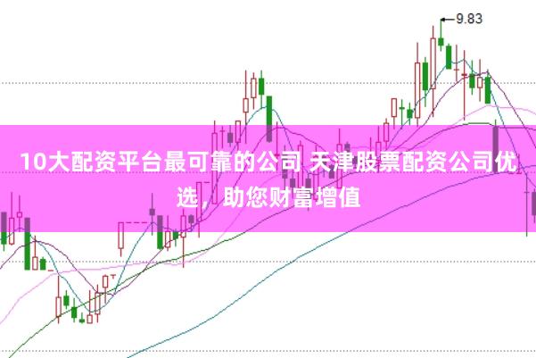 10大配资平台最可靠的公司 天津股票配资公司优选,助您财富增值