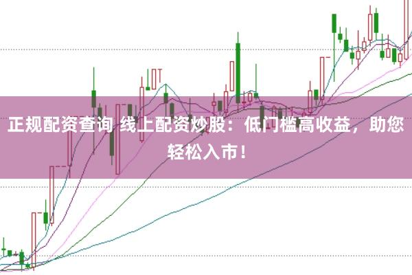 正规配资查询 线上配资炒股:低门槛高收益,助您轻松入市!